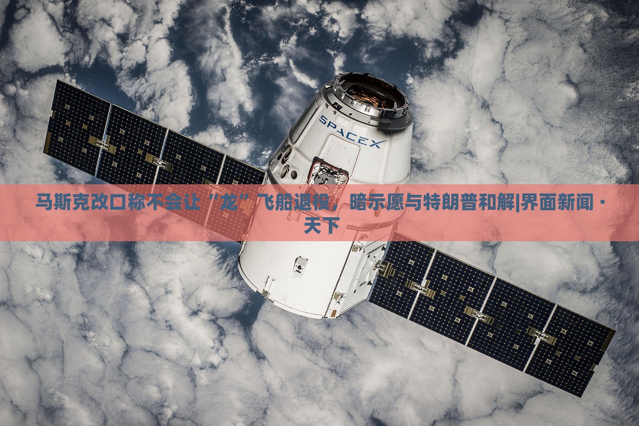 馬斯克改口稱不會讓“龍”飛船退役,暗示愿與特朗普和解|界面新聞 · 天下 馬斯克改口稱不會讓“龍”飛船退役,暗示愿與特朗普和解|界面新聞 · 天下
