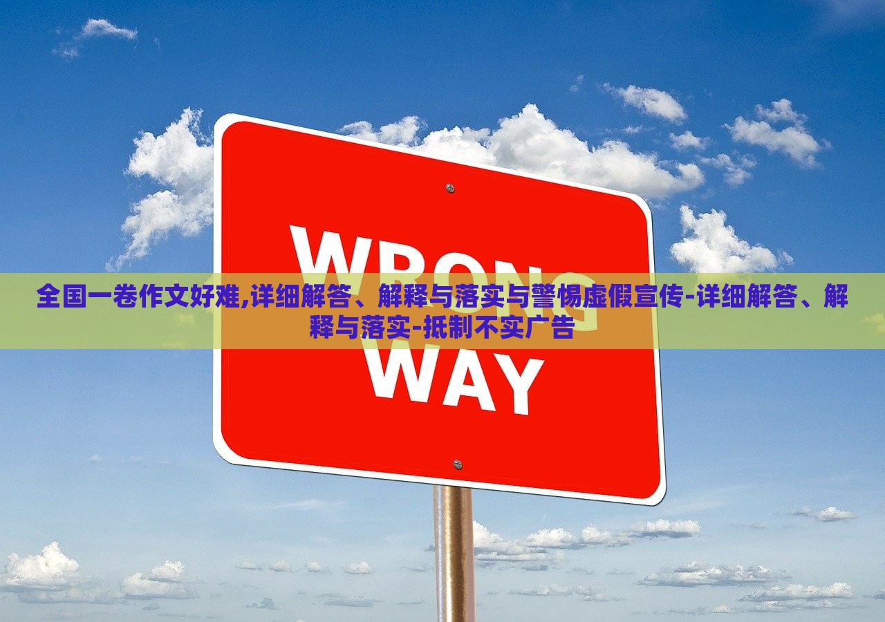 全国一卷作文好难,详细解答、解释与落实与警惕虚假宣传-详细解答、解释与落实-抵制不实广告
