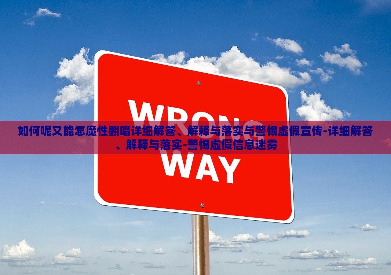 如何呢又能怎魔性翻唱详细解答、解释与落实与警惕虚假宣传-详细解答、解释与落实-警惕虚假信息迷雾