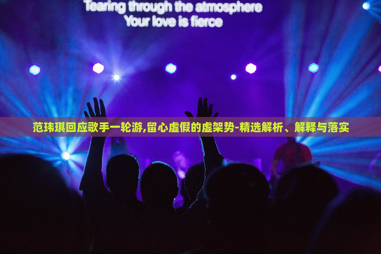 范瑋琪回應(yīng)歌手一輪游,留心虛假的虛架勢(shì)-精選解析、解釋與落實(shí)