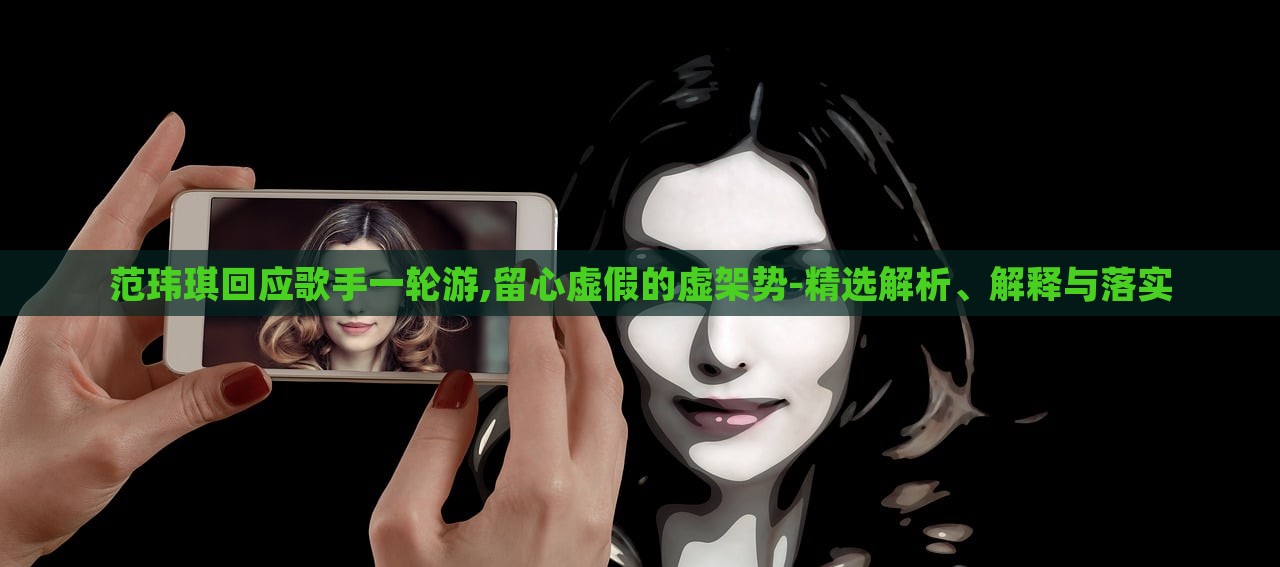 范瑋琪回應(yīng)歌手一輪游,留心虛假的虛架勢(shì)-精選解析、解釋與落實(shí)
