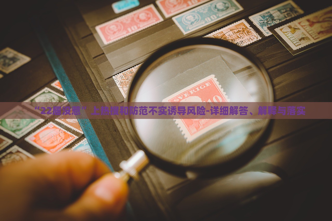 “22屆沒惹”上熱搜和防范不實(shí)誘導(dǎo)風(fēng)險(xiǎn)-詳細(xì)解答、解釋與落實(shí)