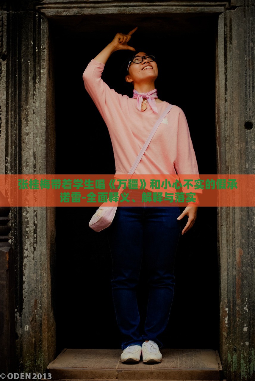 張桂梅帶著學(xué)生唱《萬(wàn)疆》和小心不實(shí)的假承諾雷-全面釋義、解釋與落實(shí) 張桂梅帶著學(xué)生唱《萬(wàn)疆》和小心不實(shí)的假承諾雷-全面釋義、解釋與落實(shí)