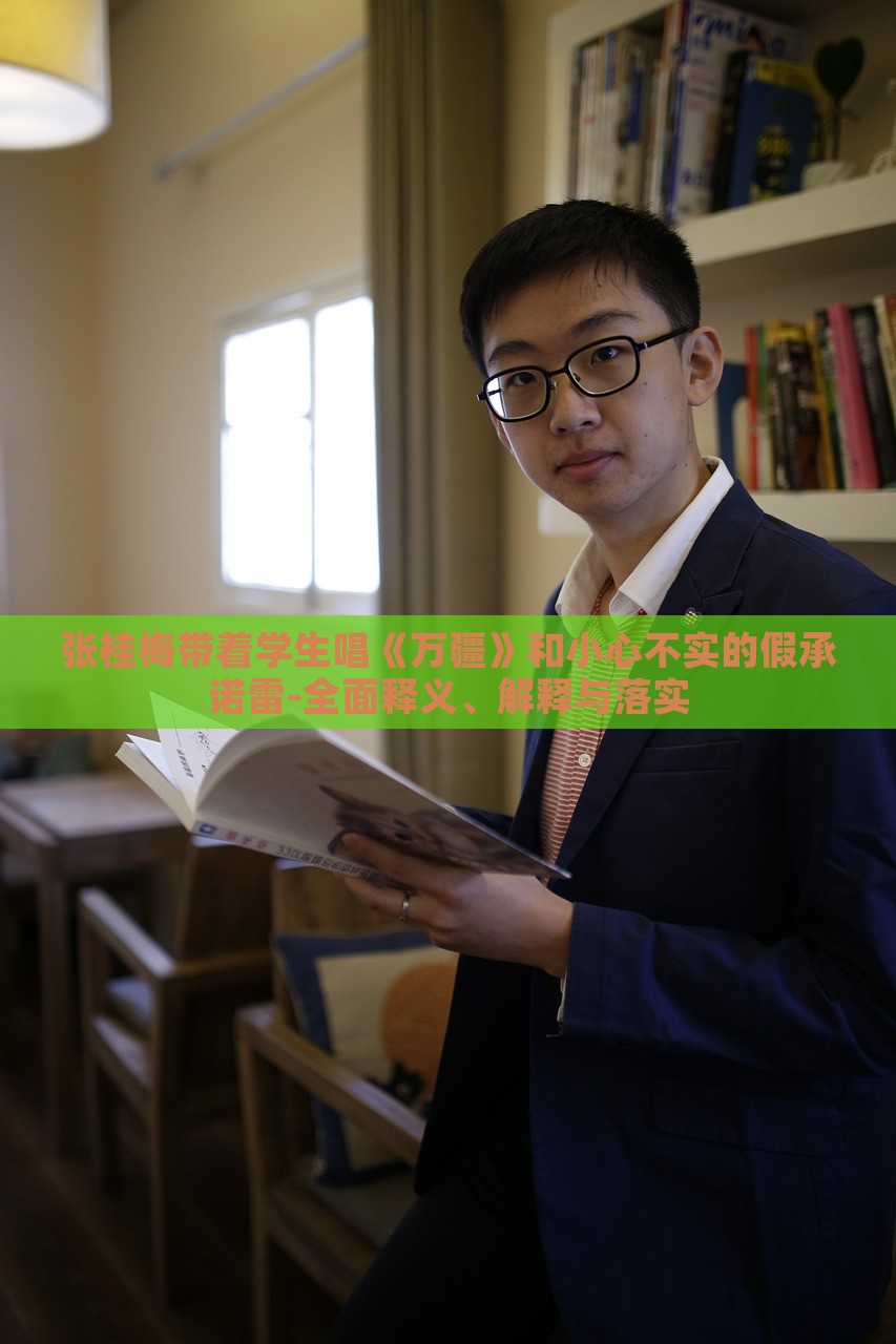 張桂梅帶著學(xué)生唱《萬(wàn)疆》和小心不實(shí)的假承諾雷-全面釋義、解釋與落實(shí) 張桂梅帶著學(xué)生唱《萬(wàn)疆》和小心不實(shí)的假承諾雷-全面釋義、解釋與落實(shí)