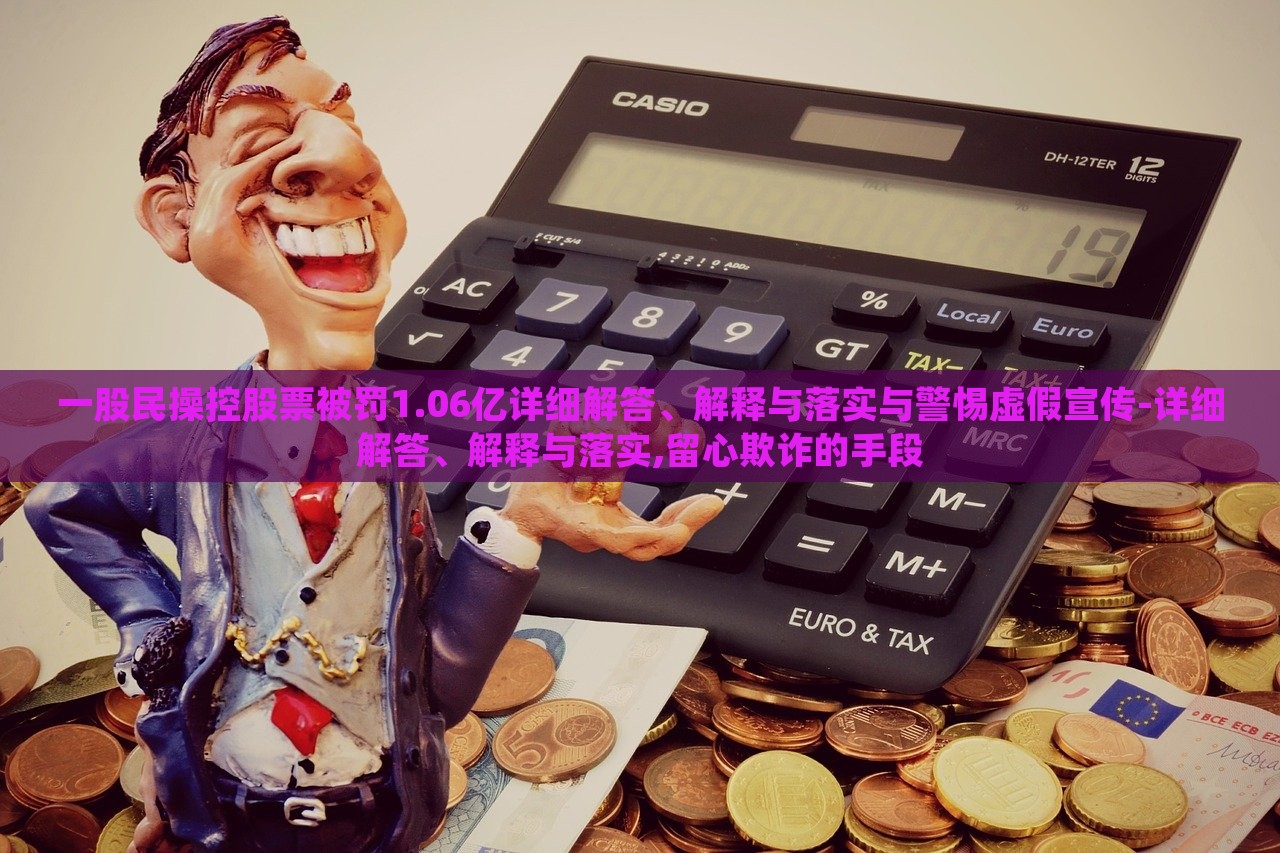一股民操控股票被罚1.06亿详细解答、解释与落实与警惕虚假宣传-详细解答、解释与落实,留心欺诈的手段