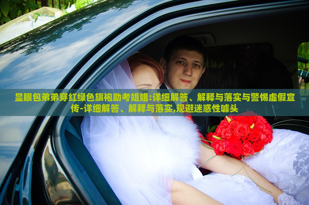 显眼包弟弟穿红绿色旗袍助考姐姐:详细解答、解释与落实与警惕虚假宣传-详细解答、解释与落实,规避迷惑性噱头