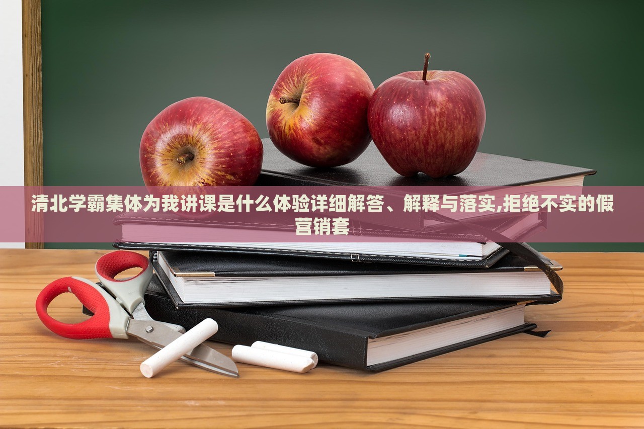 清北学霸集体为我讲课是什么体验详细解答、解释与落实,拒绝不实的假营销套