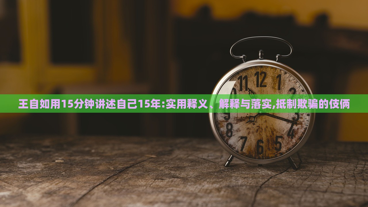 王自如用15分钟讲述自己15年:实用释义、解释与落实,抵制欺骗的伎俩