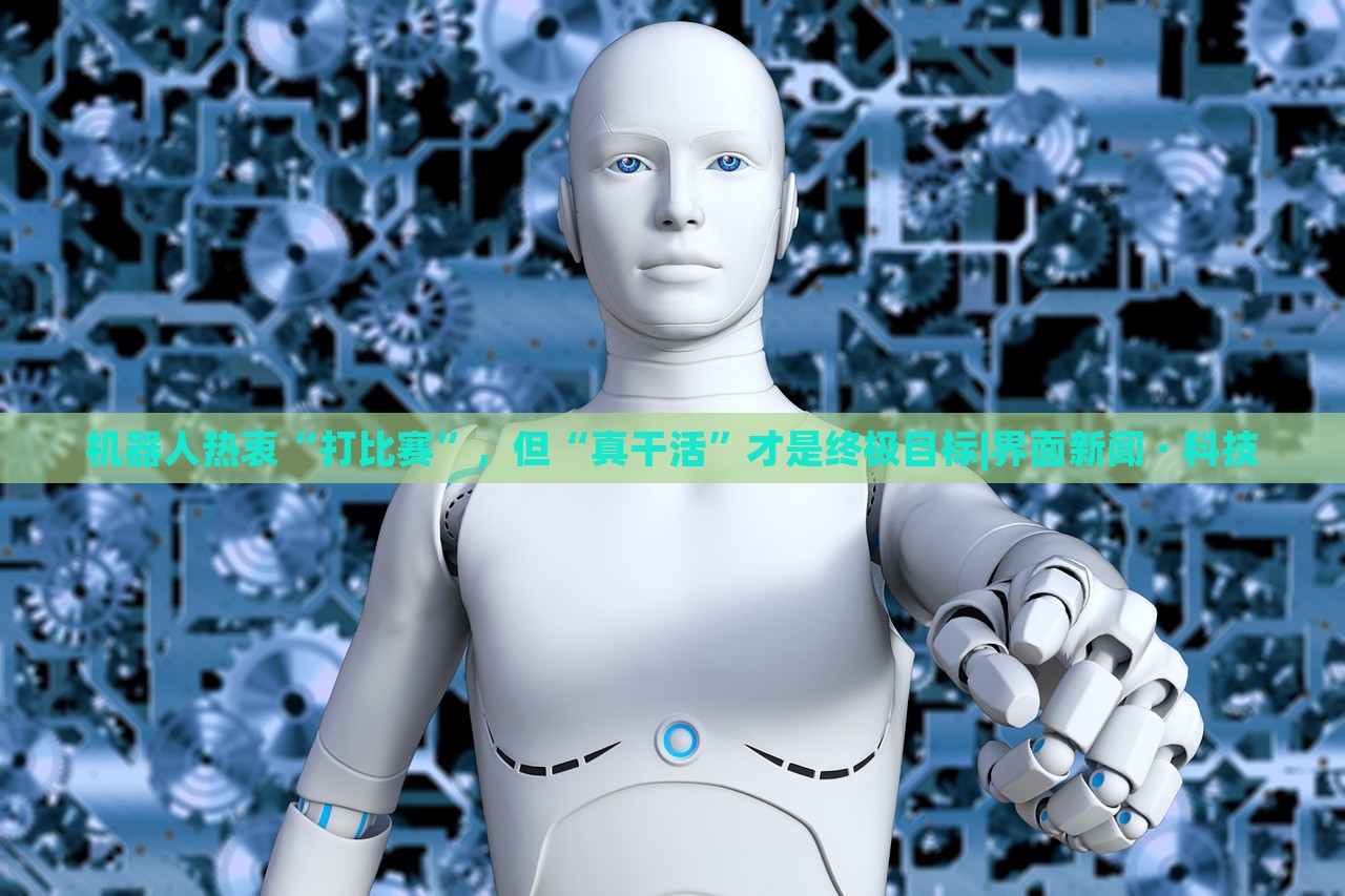 机器人热衷“打比赛”，但“真干活”才是终极目标|界面新闻 · 科技