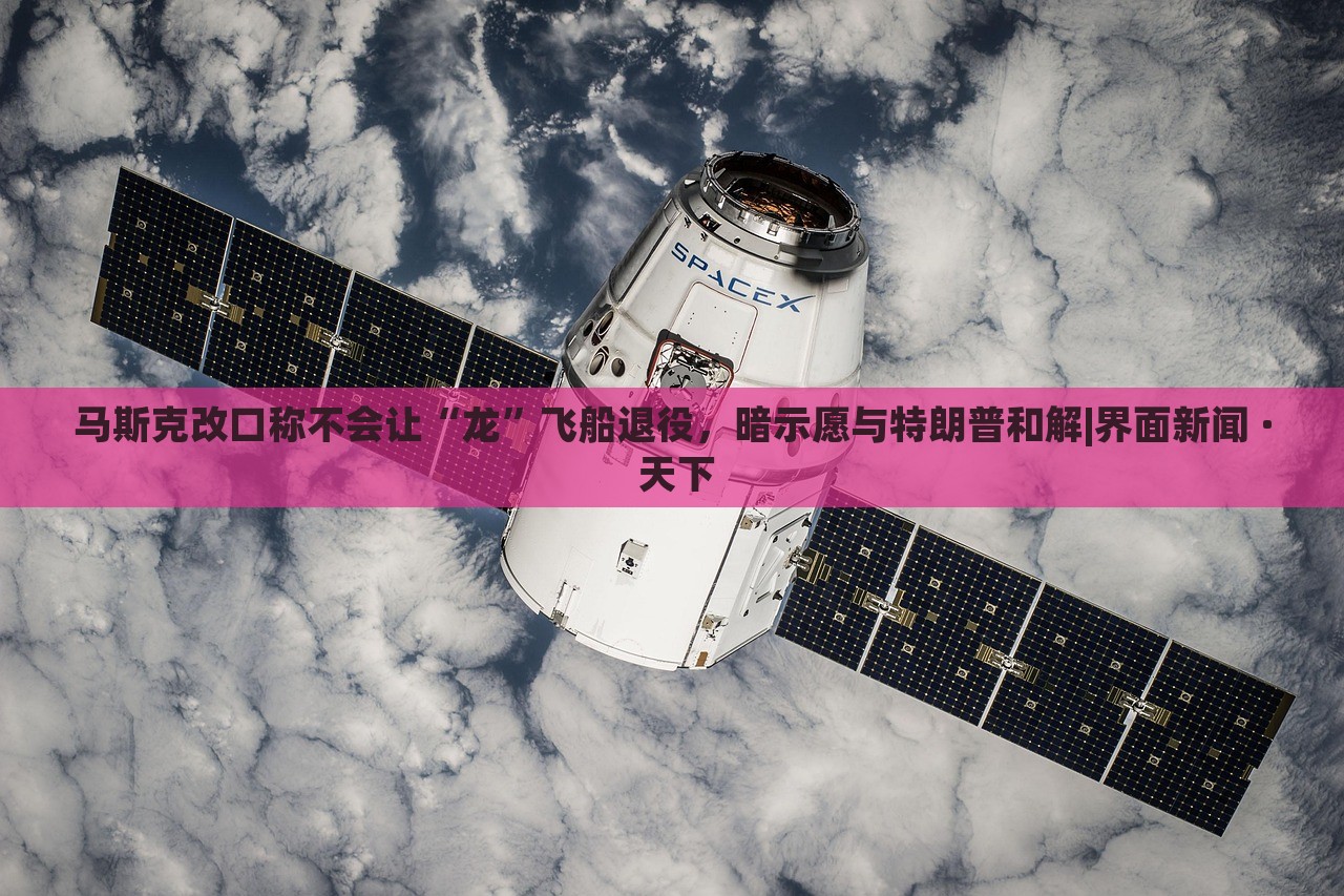 马斯克改口称不会让“龙”飞船退役，暗示愿与特朗普和解|界面新闻 · 天下