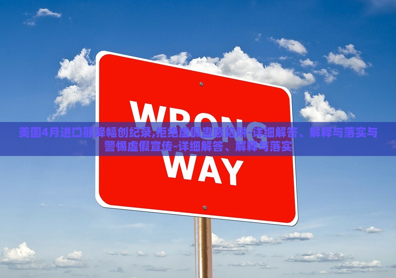 美国4月进口额降幅创纪录,拒绝虚假蛊惑陷阱-详细解答、解释与落实与警惕虚假宣传-详细解答、解释与落实
