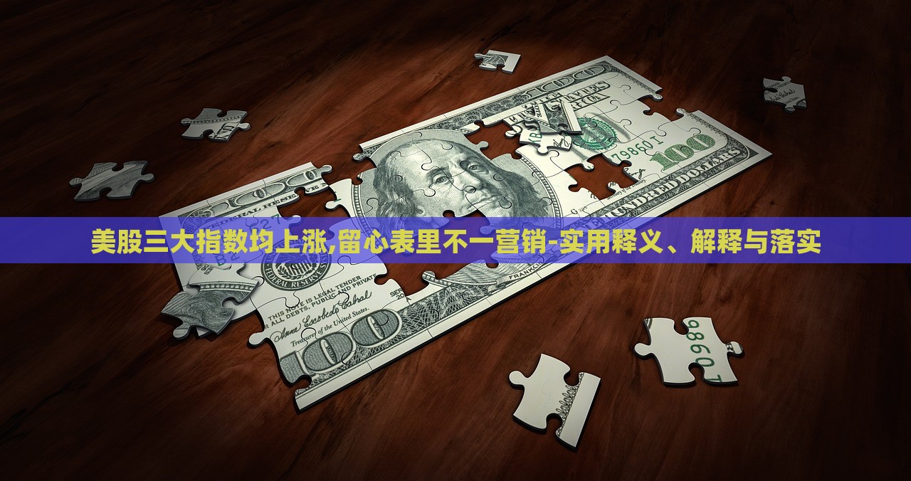 美股三大指数均上涨,留心表里不一营销-实用释义、解释与落实