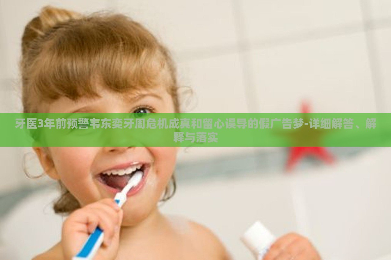 牙医3年前预警韦东奕牙周危机成真和留心误导的假广告梦-详细解答、解释与落实