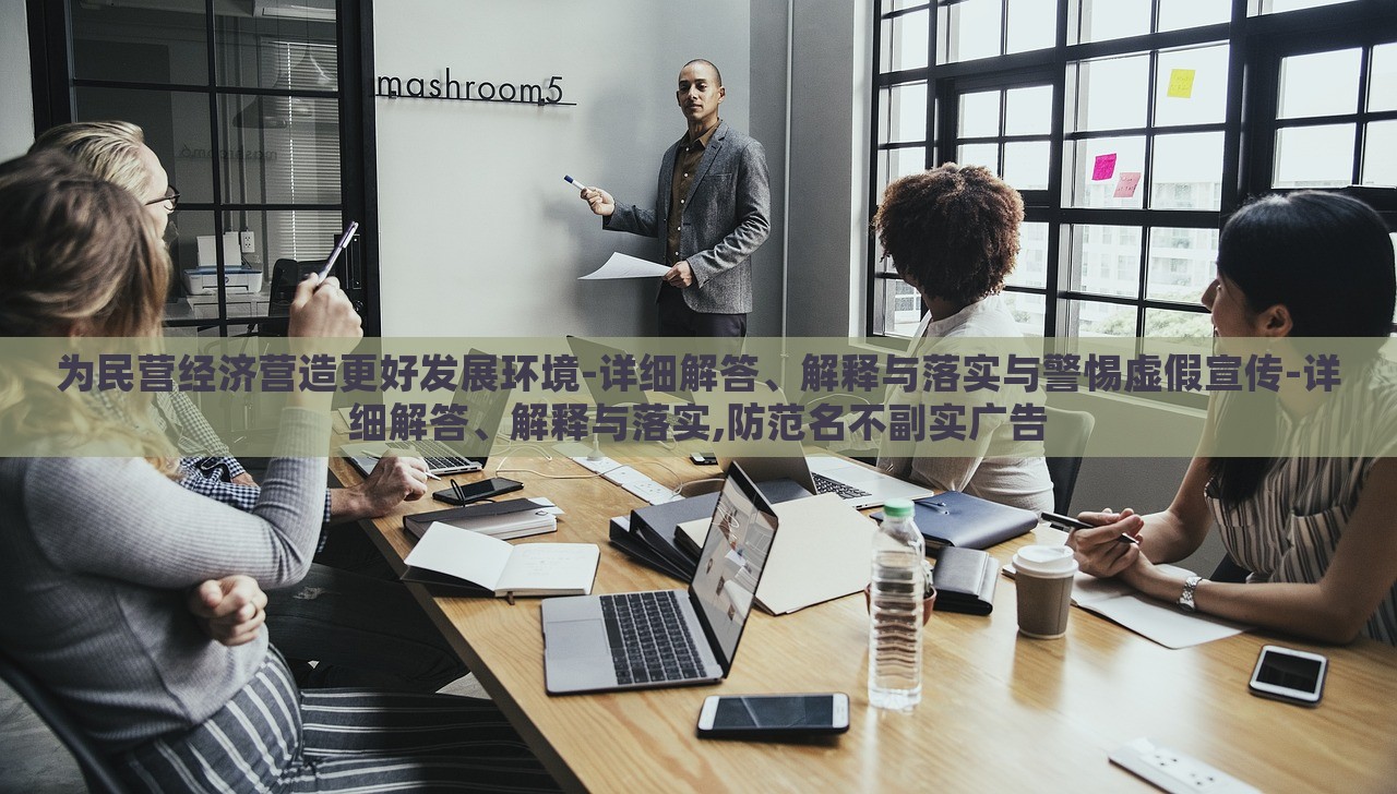 为民营经济营造更好发展环境-详细解答、解释与落实与警惕虚假宣传-详细解答、解释与落实,防范名不副实广告