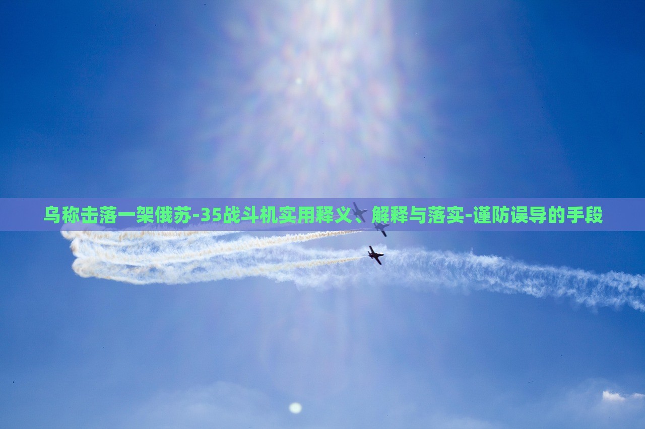 乌称击落一架俄苏-35战斗机实用释义、解释与落实-谨防误导的手段