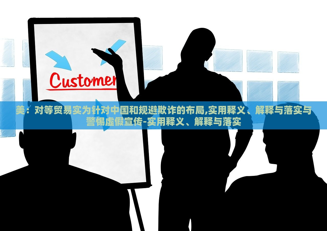 美：对等贸易实为针对中国和规避欺诈的布局,实用释义、解释与落实与警惕虚假宣传-实用释义、解释与落实