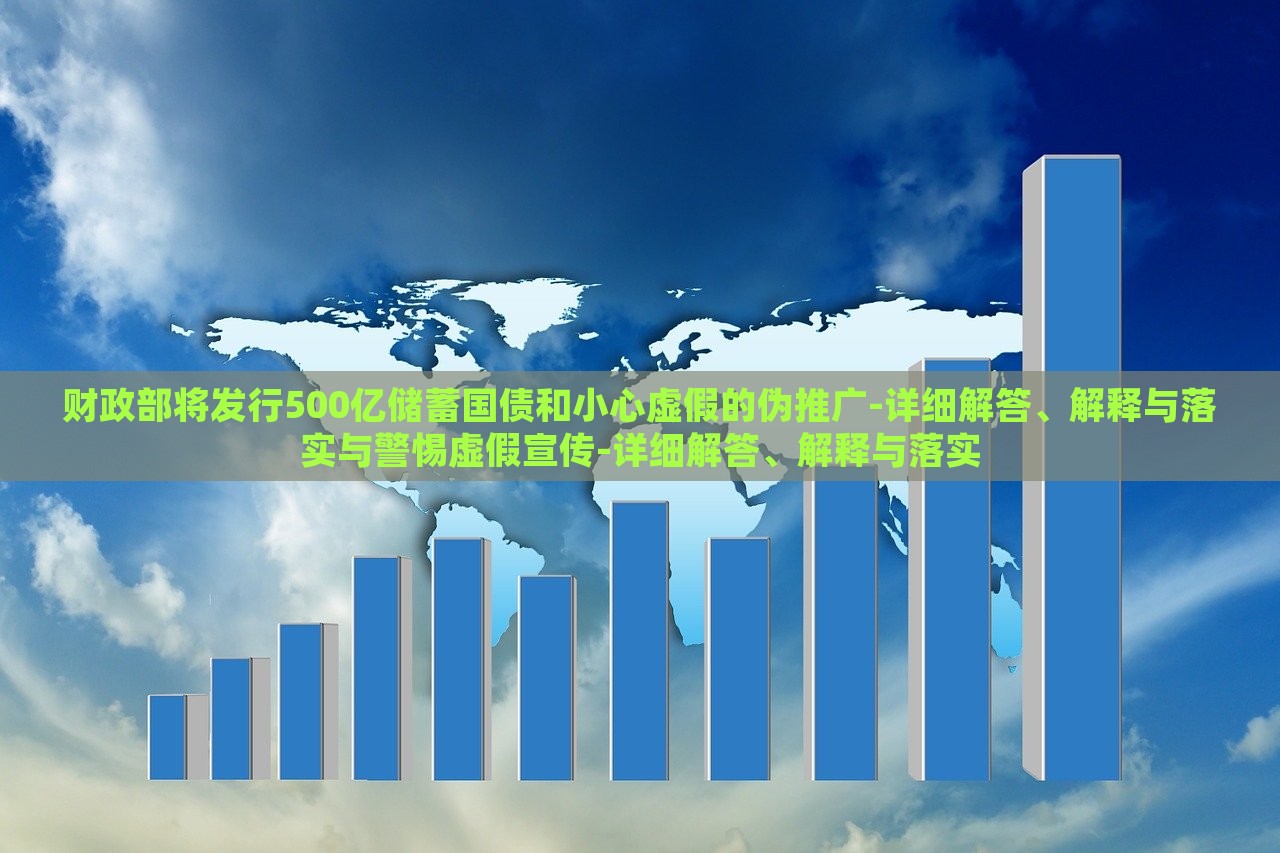 财政部将发行500亿储蓄国债和小心虚假的伪推广-详细解答、解释与落实与警惕虚假宣传-详细解答、解释与落实