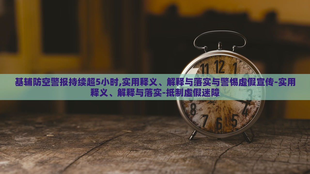 基辅防空警报持续超5小时,实用释义、解释与落实与警惕虚假宣传-实用释义、解释与落实-抵制虚假迷障