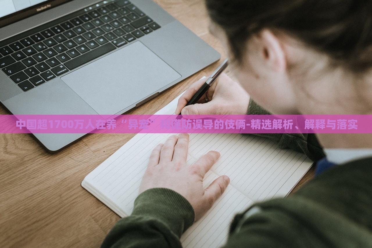 中国超1700万人在养“异宠”和谨防误导的伎俩-精选解析、解释与落实