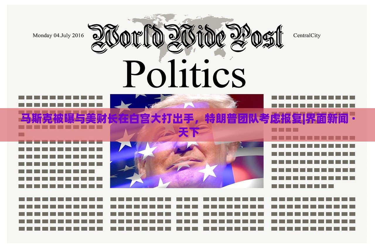 马斯克被曝与美财长在白宫大打出手，特朗普团队考虑报复|界面新闻 · 天下