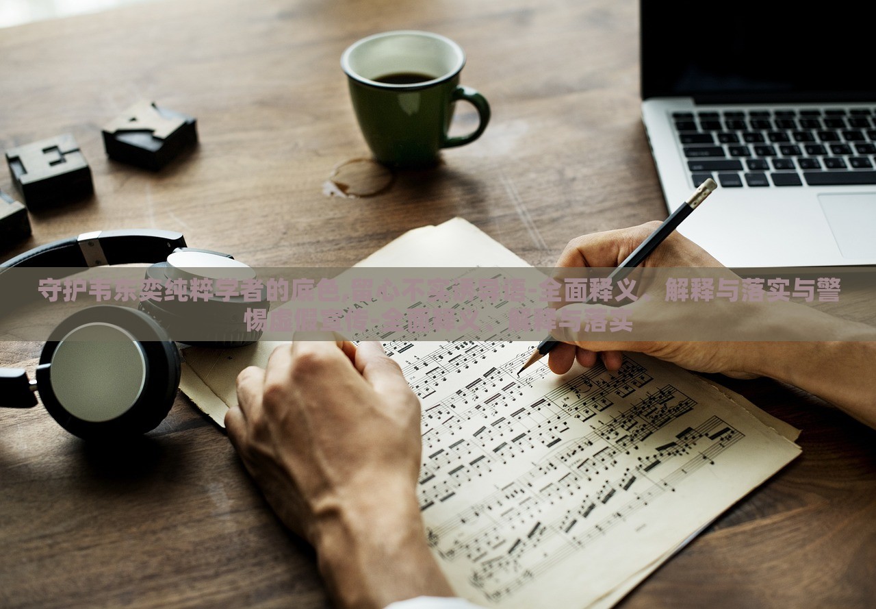 守护韦东奕纯粹学者的底色,留心不实诱导语-全面释义、解释与落实与警惕虚假宣传-全面释义、解释与落实