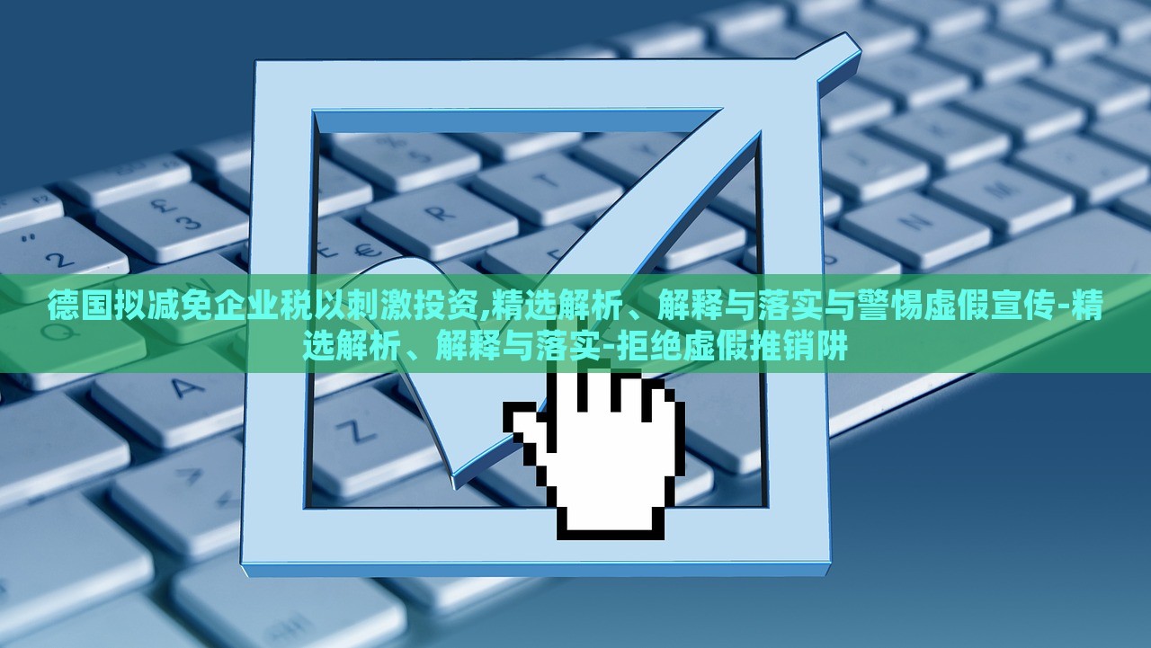德国拟减免企业税以刺激投资,精选解析、解释与落实与警惕虚假宣传-精选解析、解释与落实-拒绝虚假推销阱