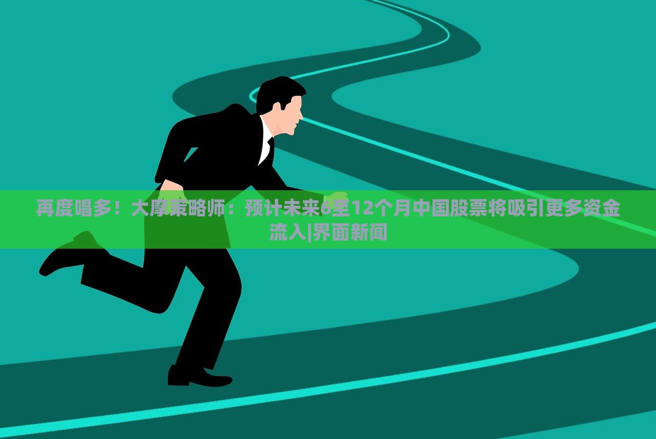 再度唱多！大摩策略师：预计未来6至12个月中国股票将吸引更多资金流入|界面新闻