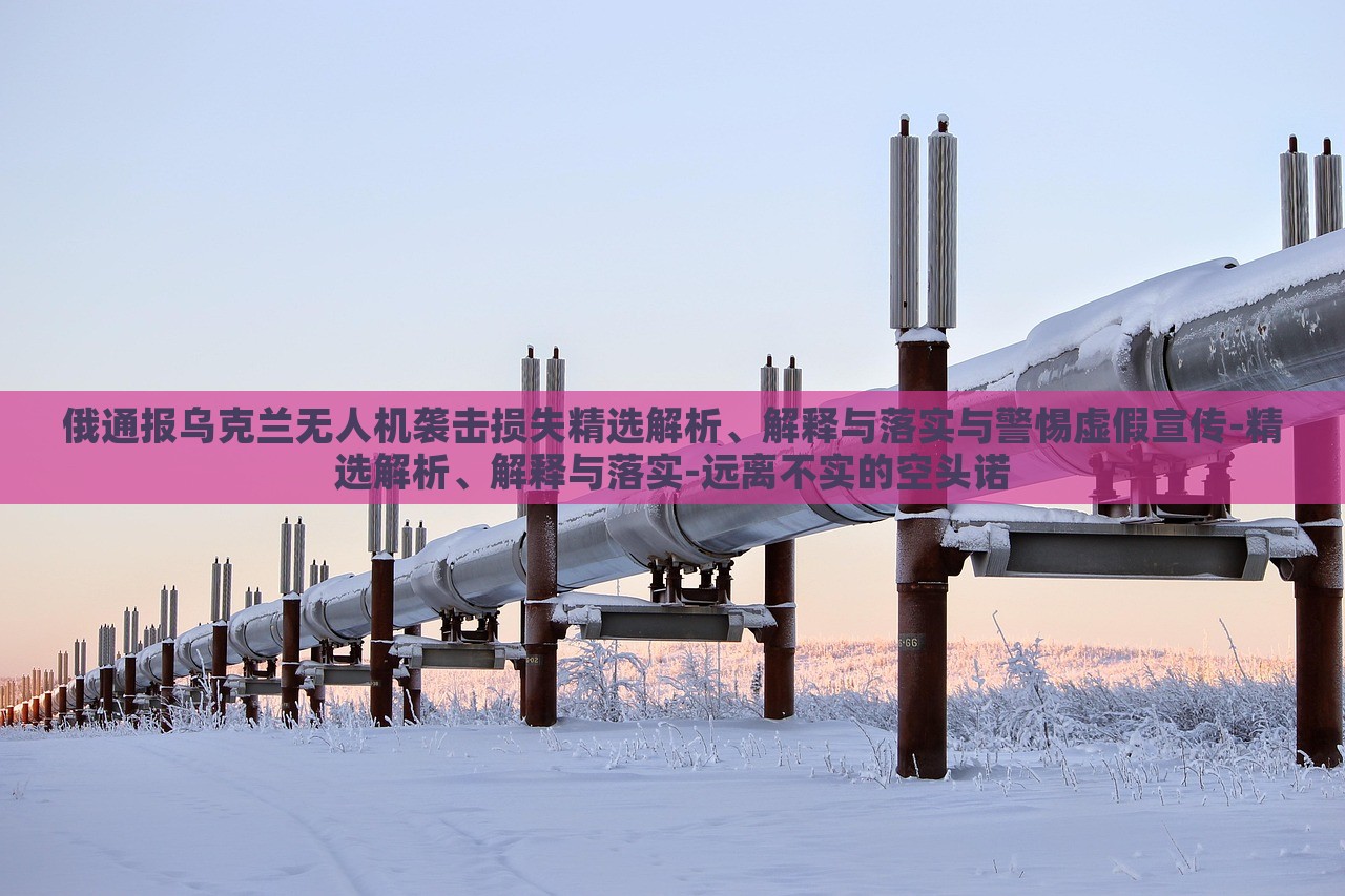 俄通报乌克兰无人机袭击损失精选解析、解释与落实与警惕虚假宣传-精选解析、解释与落实-远离不实的空头诺