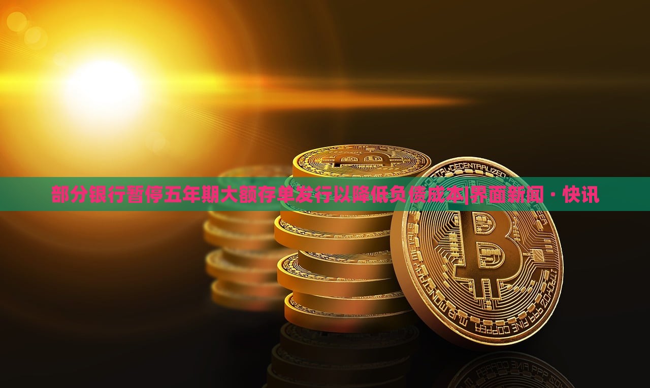 部分银行暂停五年期大额存单发行以降低负债成本|界面新闻 · 快讯