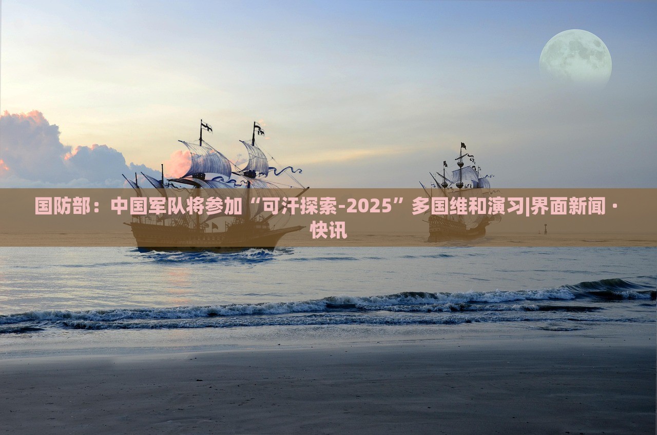 国防部：中国军队将参加“可汗探索-2025”多国维和演习|界面新闻 · 快讯