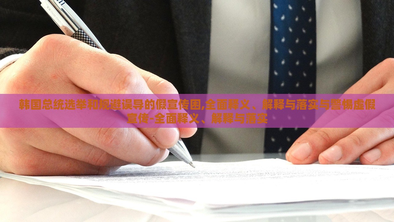 韩国总统选举和规避误导的假宣传困,全面释义、解释与落实与警惕虚假宣传-全面释义、解释与落实