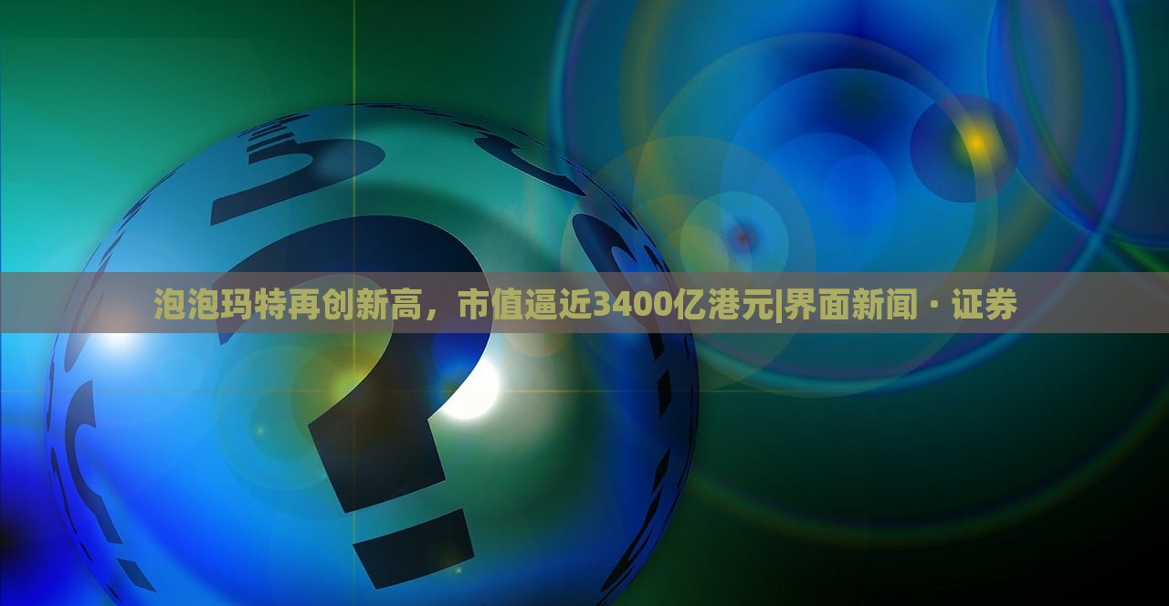 泡泡玛特再创新高，市值逼近3400亿港元|界面新闻 · 证券