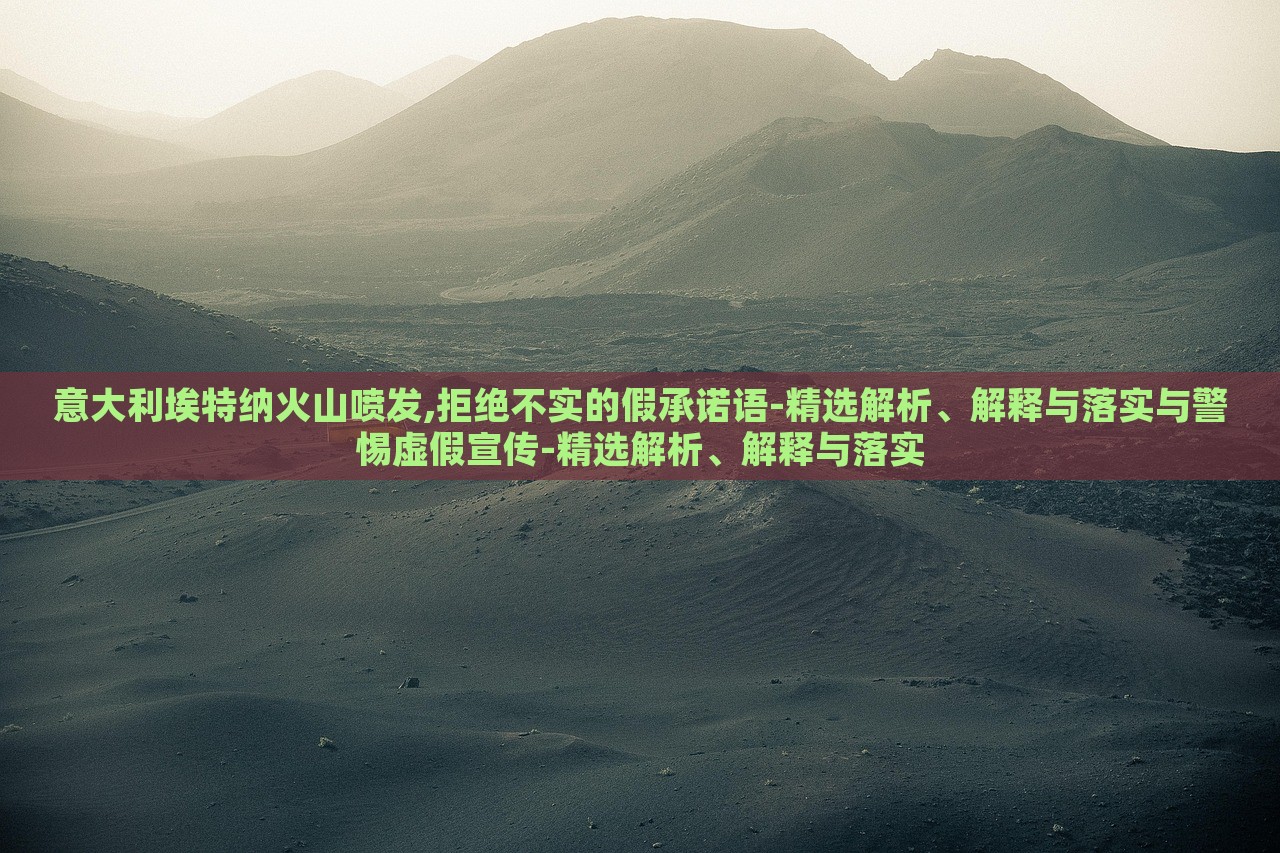 意大利埃特纳火山喷发,拒绝不实的假承诺语-精选解析、解释与落实与警惕虚假宣传-精选解析、解释与落实