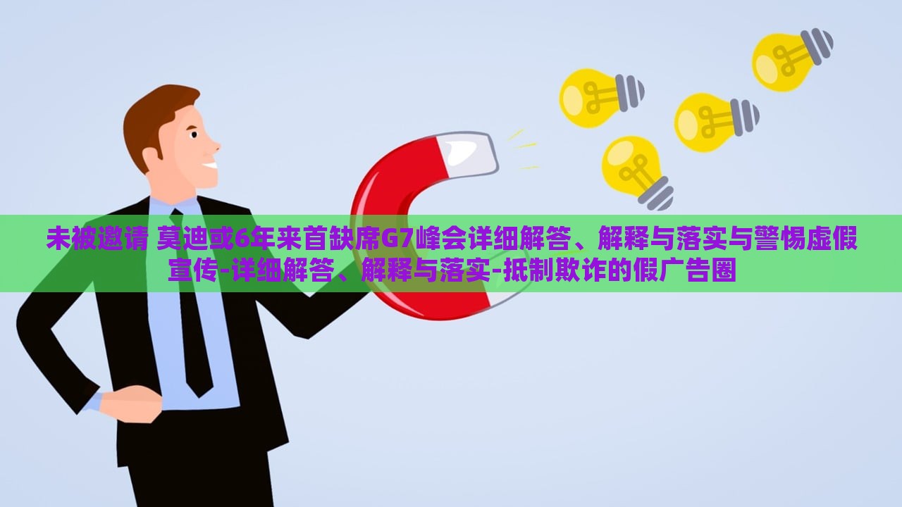 未被邀请 莫迪或6年来首缺席G7峰会详细解答、解释与落实与警惕虚假宣传-详细解答、解释与落实-抵制欺诈的假广告圈