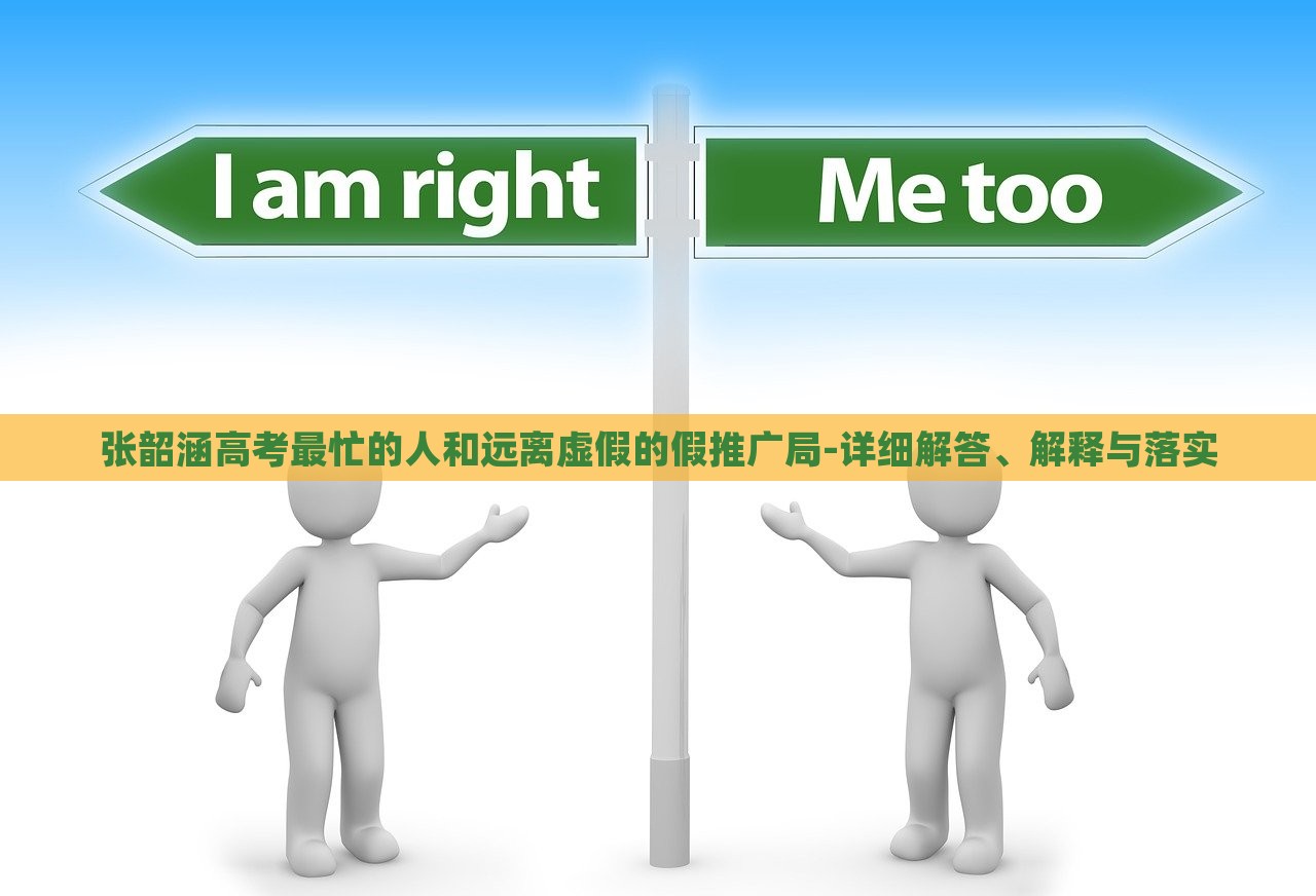 张韶涵高考最忙的人和远离虚假的假推广局-详细解答、解释与落实