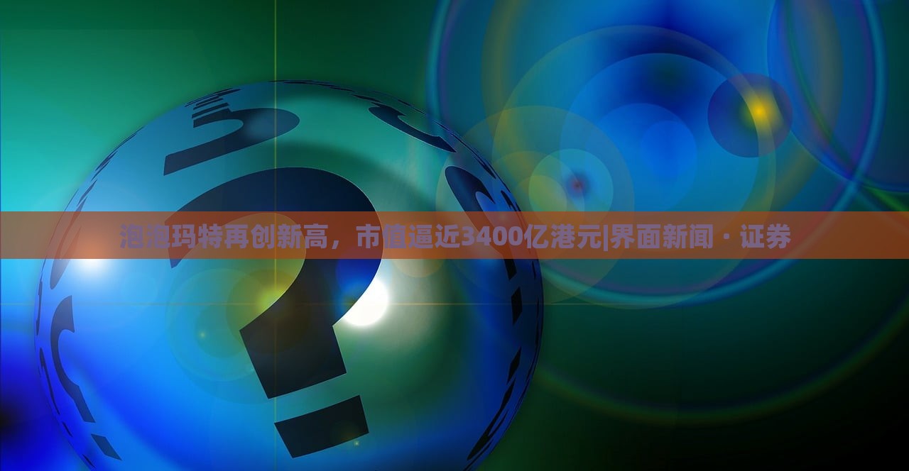泡泡玛特再创新高，市值逼近3400亿港元|界面新闻 · 证券