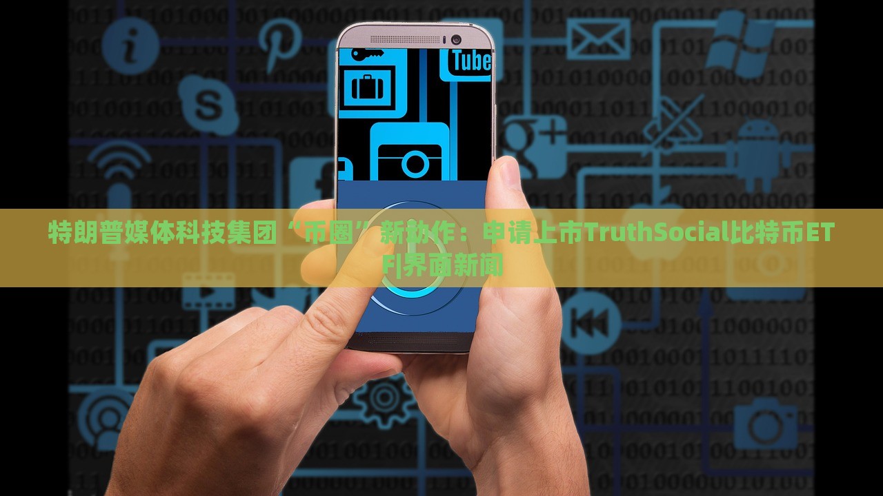 特朗普媒体科技集团“币圈”新动作：申请上市TruthSocial比特币ETF|界面新闻