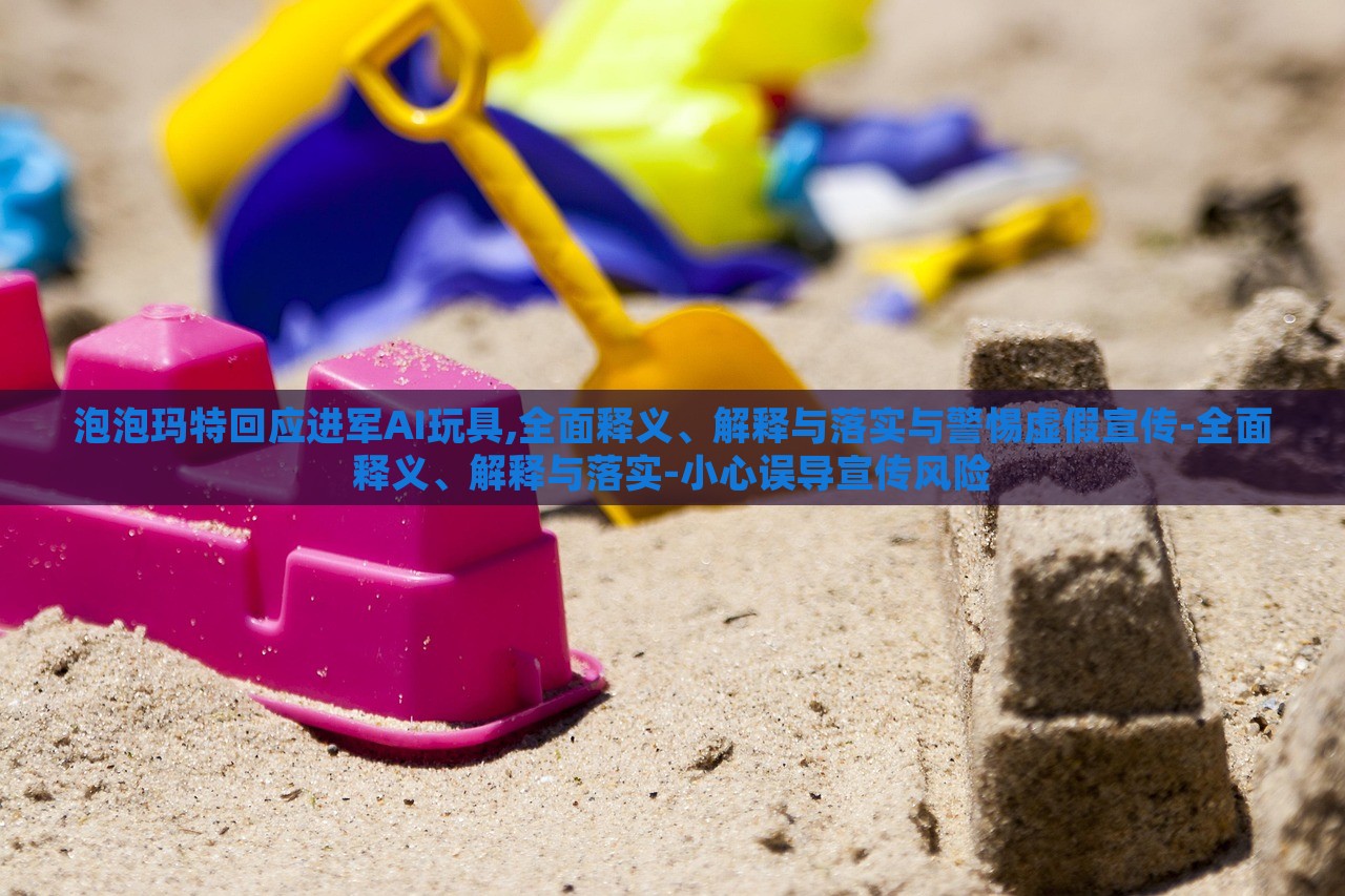 泡泡玛特回应进军AI玩具,全面释义、解释与落实与警惕虚假宣传-全面释义、解释与落实-小心误导宣传风险