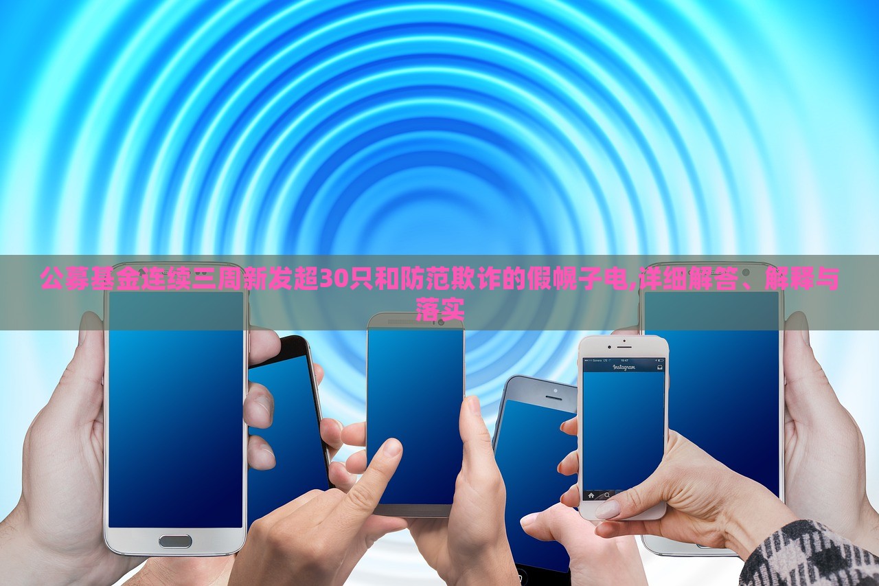 公募基金连续三周新发超30只和防范欺诈的假幌子电,详细解答、解释与落实