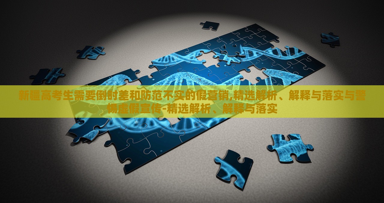 新疆高考生需要倒时差和防范不实的假营销,精选解析、解释与落实与警惕虚假宣传-精选解析、解释与落实