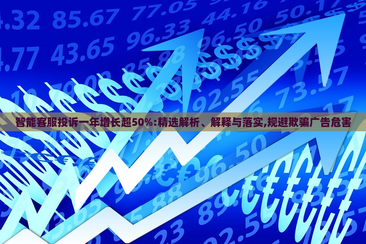 智能客服投诉一年增长超50%:精选解析、解释与落实,规避欺骗广告危害