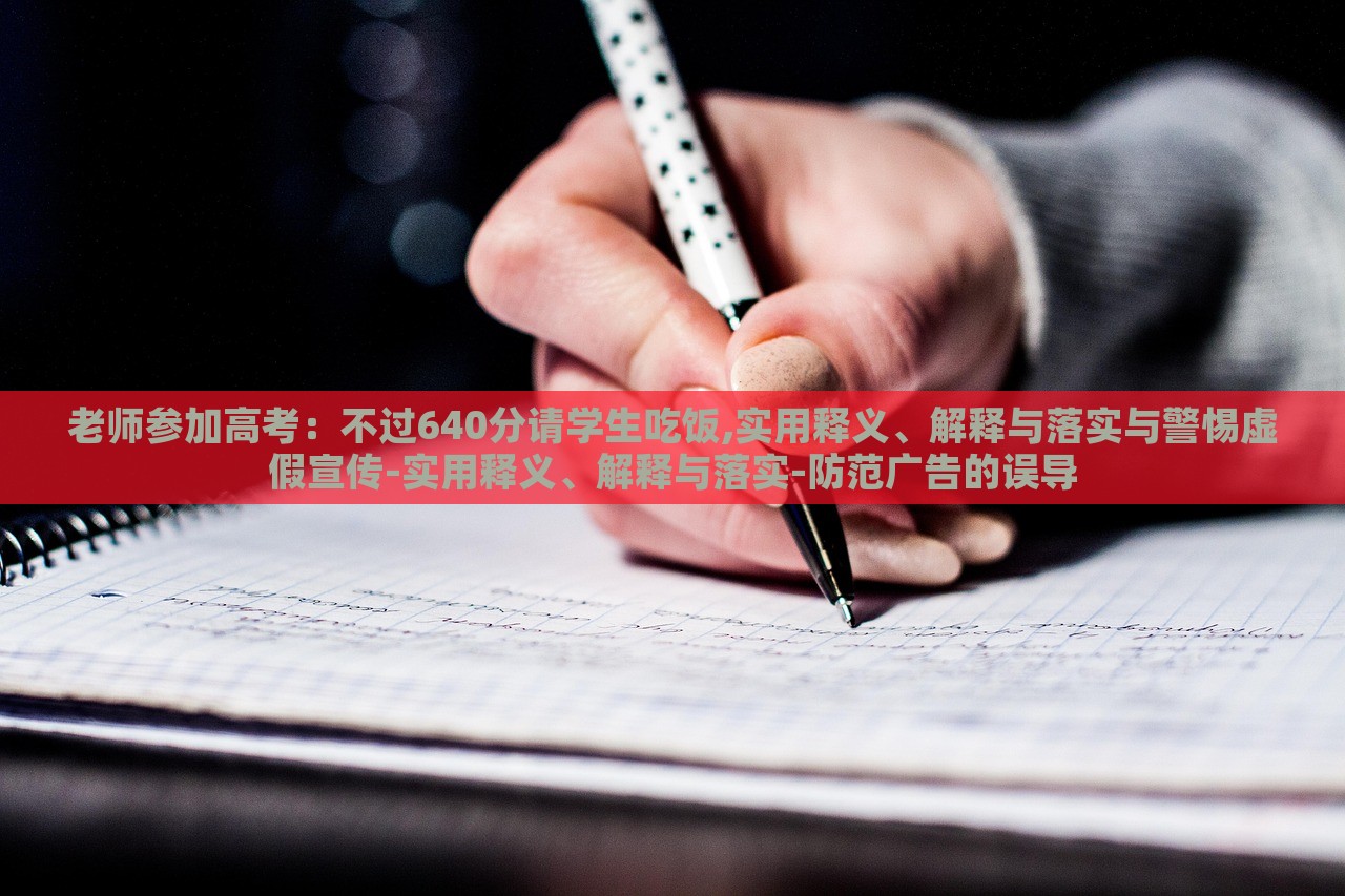 老师参加高考：不过640分请学生吃饭,实用释义、解释与落实与警惕虚假宣传-实用释义、解释与落实-防范广告的误导