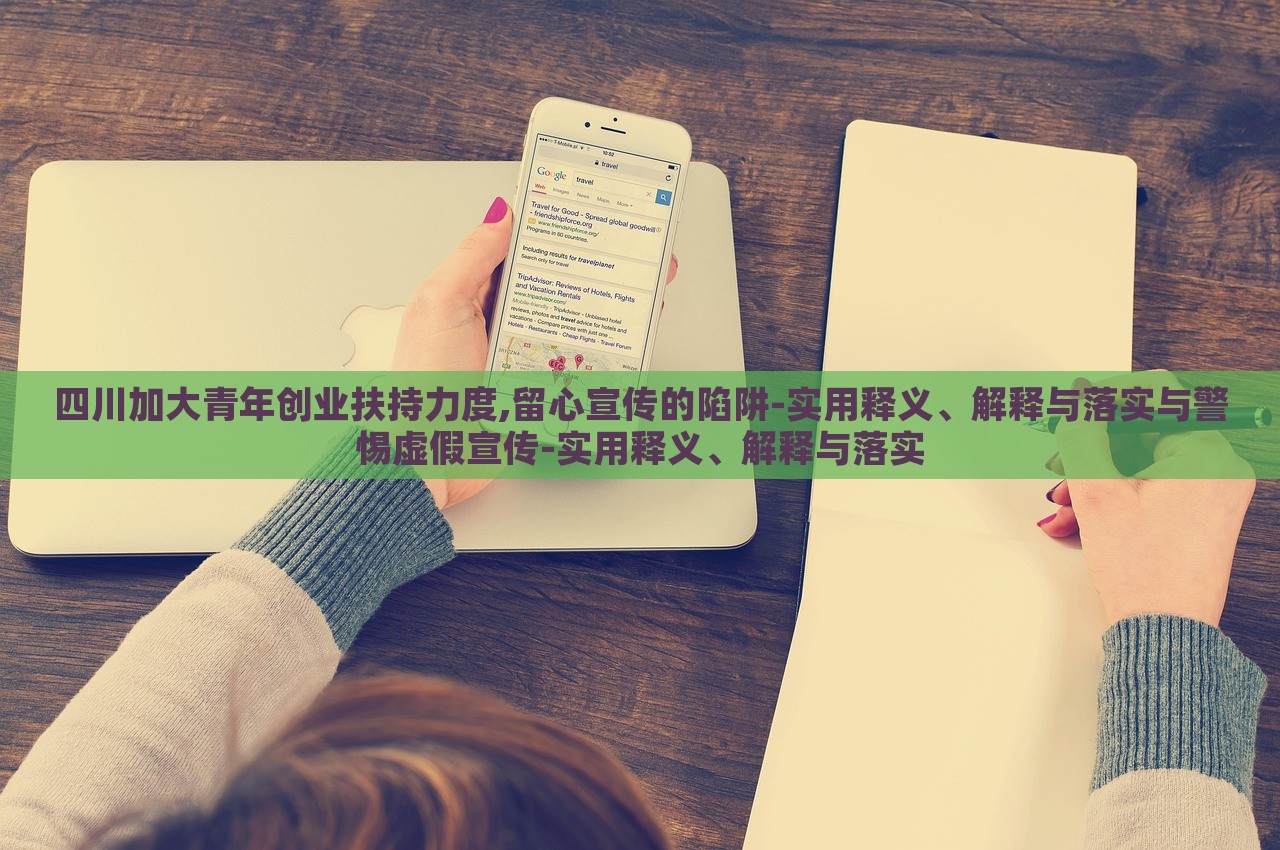 四川加大青年创业扶持力度,留心宣传的陷阱-实用释义、解释与落实与警惕虚假宣传-实用释义、解释与落实