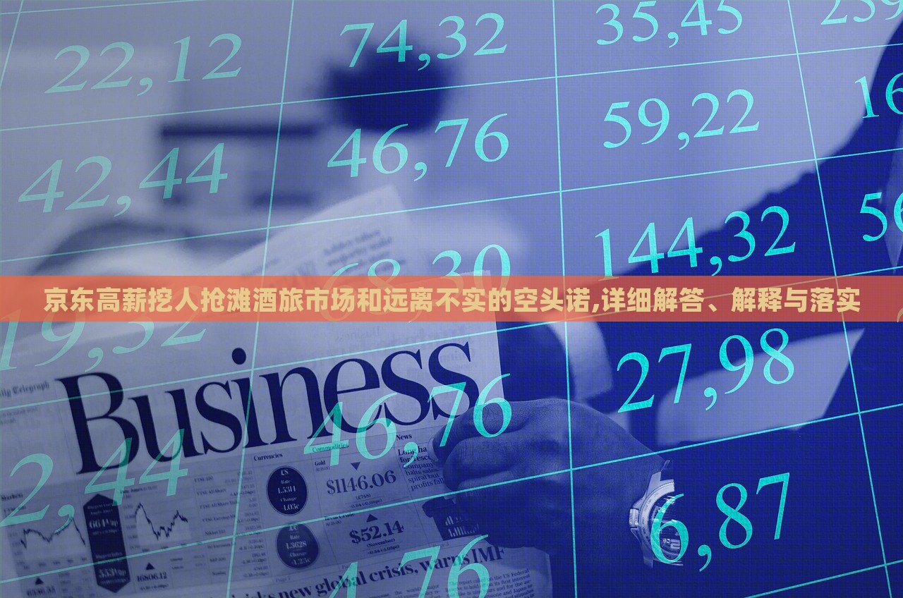 京东高薪挖人抢滩酒旅市场和远离不实的空头诺,详细解答、解释与落实
