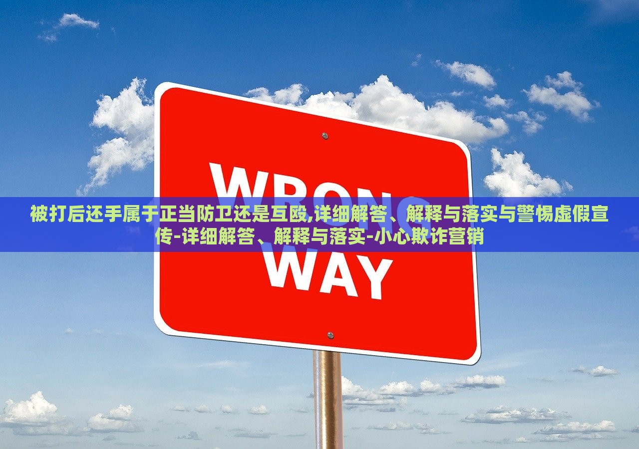 被打后还手属于正当防卫还是互殴,详细解答、解释与落实与警惕虚假宣传-详细解答、解释与落实-小心欺诈营销