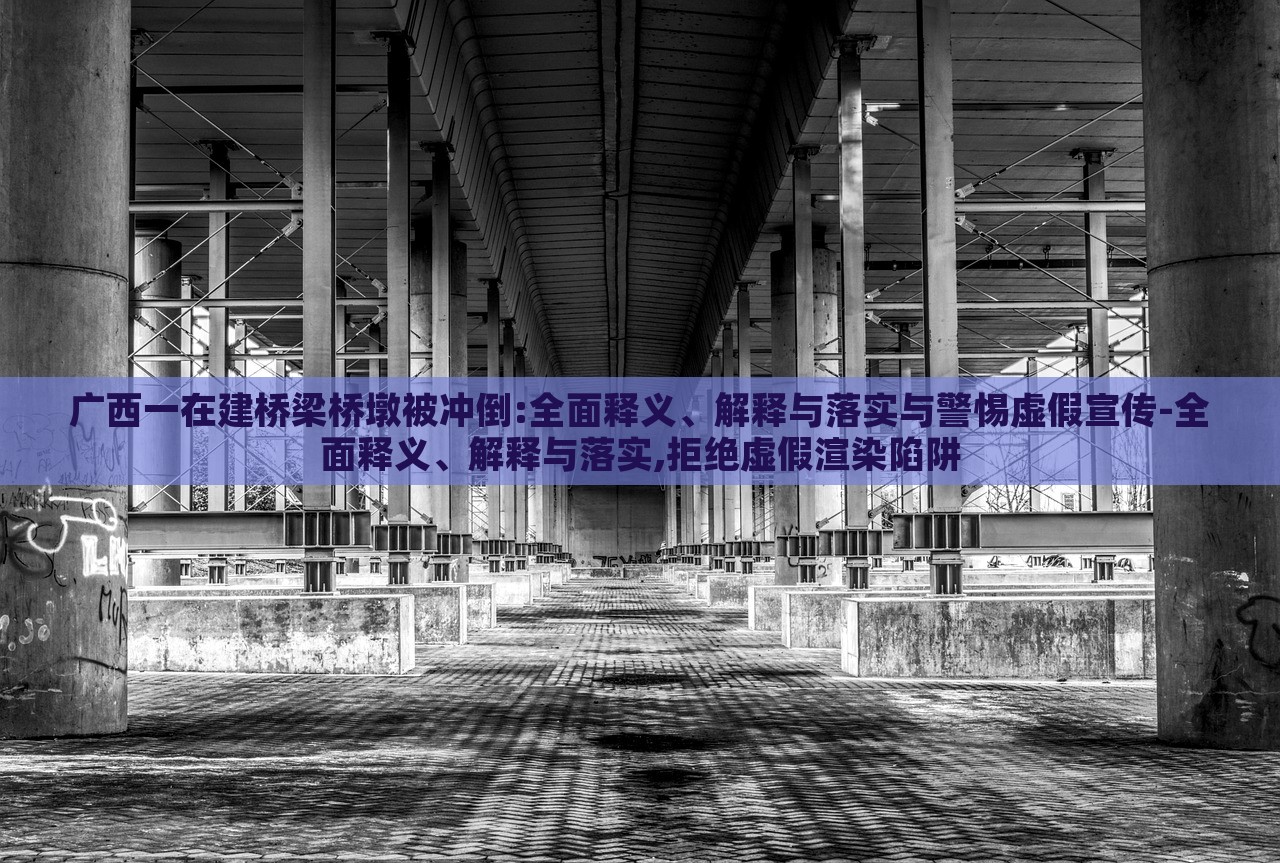 广西一在建桥梁桥墩被冲倒:全面释义、解释与落实与警惕虚假宣传-全面释义、解释与落实,拒绝虚假渲染陷阱