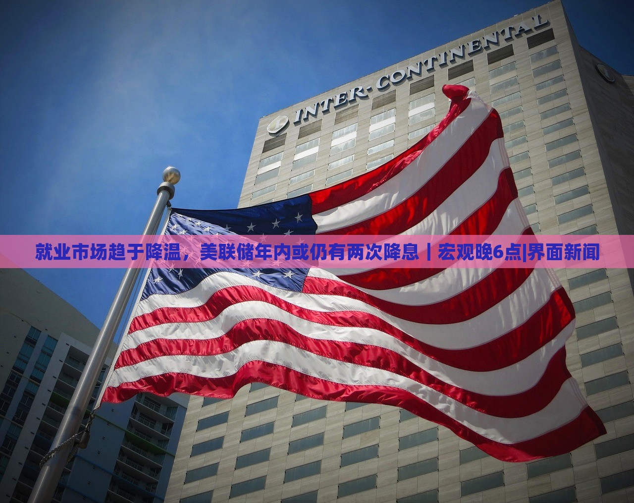 就业市场趋于降温，美联储年内或仍有两次降息｜宏观晚6点|界面新闻