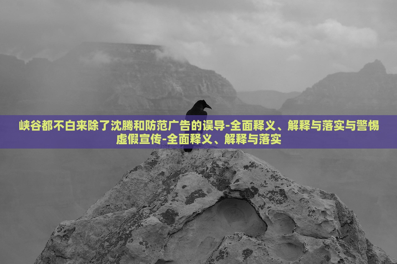 峡谷都不白来除了沈腾和防范广告的误导-全面释义、解释与落实与警惕虚假宣传-全面释义、解释与落实
