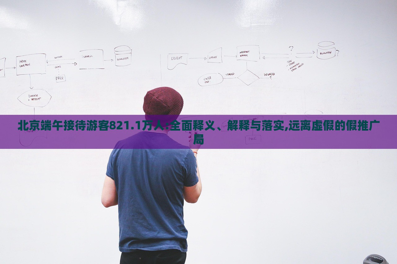 北京端午接待游客821.1万人:全面释义、解释与落实,远离虚假的假推广局