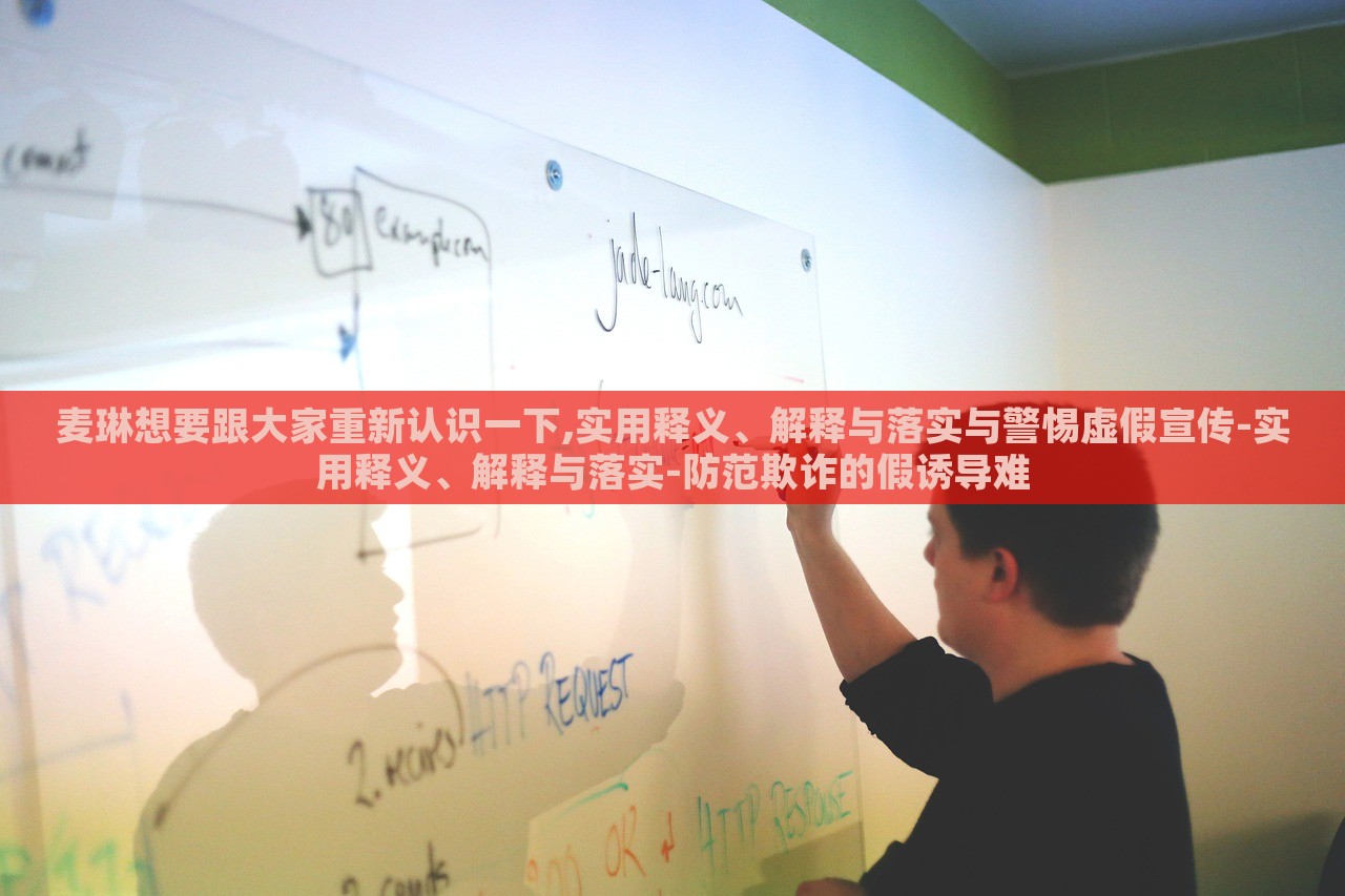 麦琳想要跟大家重新认识一下,实用释义、解释与落实与警惕虚假宣传-实用释义、解释与落实-防范欺诈的假诱导难